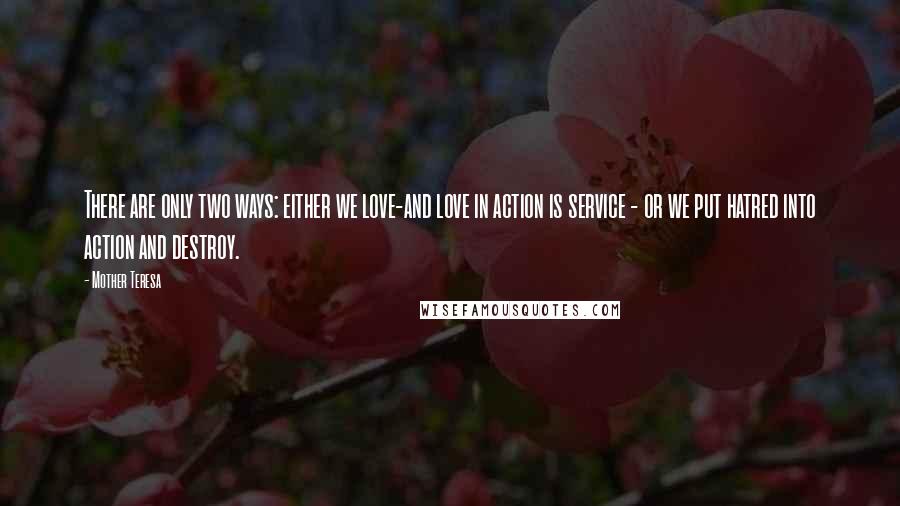 Mother Teresa Quotes: There are only two ways: either we love-and love in action is service - or we put hatred into action and destroy.