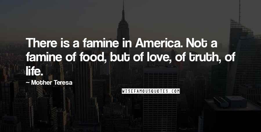 Mother Teresa Quotes: There is a famine in America. Not a famine of food, but of love, of truth, of life.