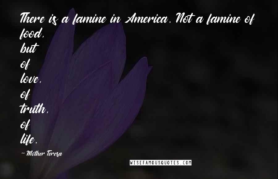 Mother Teresa Quotes: There is a famine in America. Not a famine of food, but of love, of truth, of life.