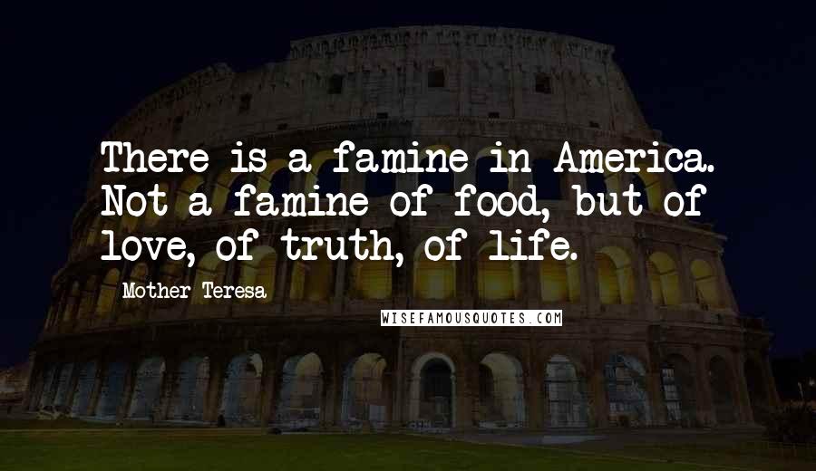 Mother Teresa Quotes: There is a famine in America. Not a famine of food, but of love, of truth, of life.