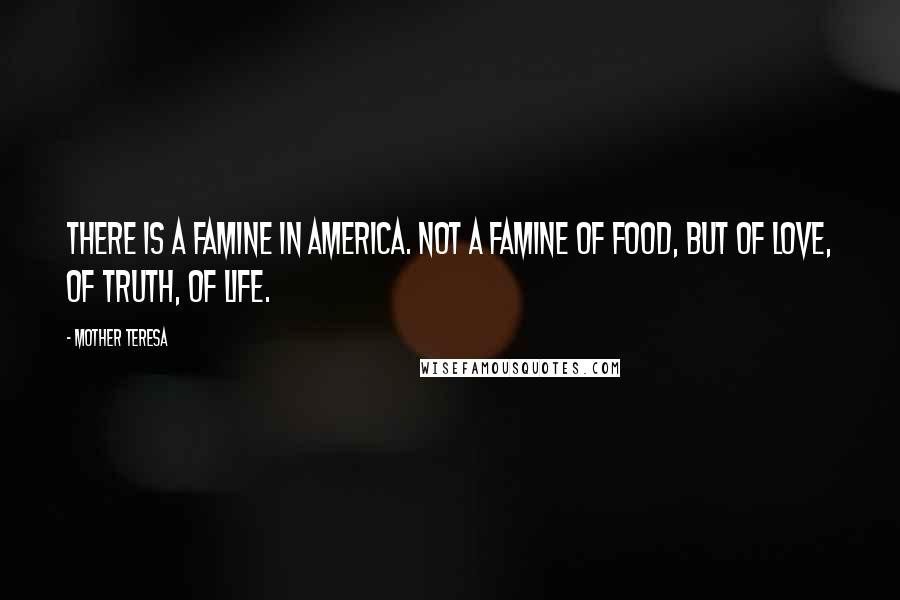 Mother Teresa Quotes: There is a famine in America. Not a famine of food, but of love, of truth, of life.