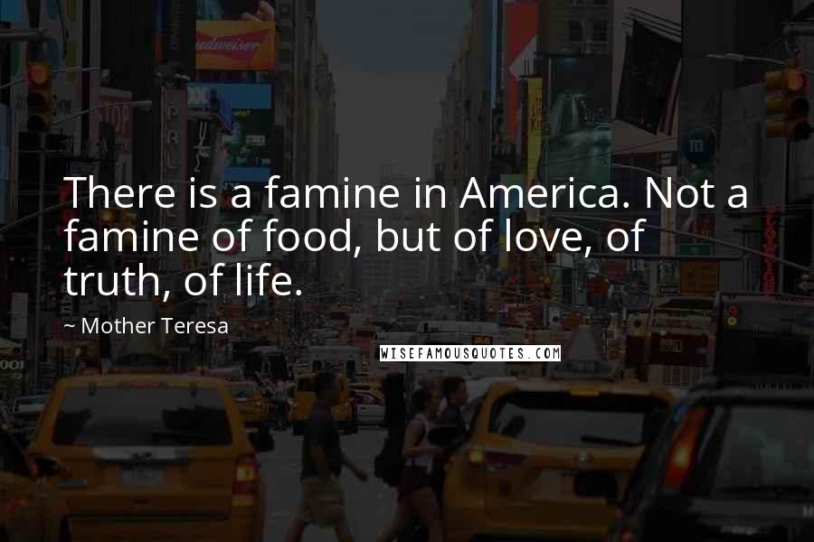 Mother Teresa Quotes: There is a famine in America. Not a famine of food, but of love, of truth, of life.