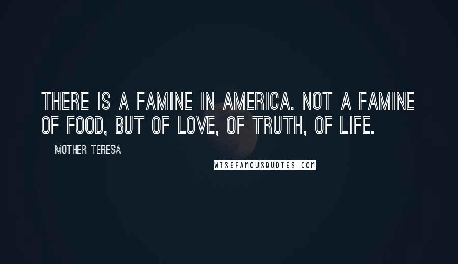 Mother Teresa Quotes: There is a famine in America. Not a famine of food, but of love, of truth, of life.