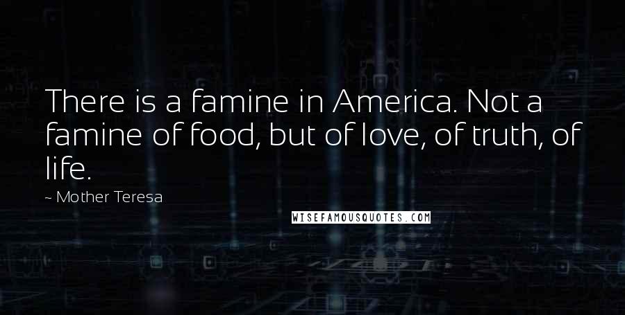 Mother Teresa Quotes: There is a famine in America. Not a famine of food, but of love, of truth, of life.