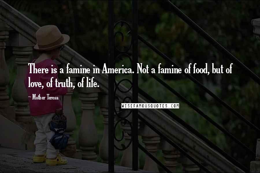 Mother Teresa Quotes: There is a famine in America. Not a famine of food, but of love, of truth, of life.