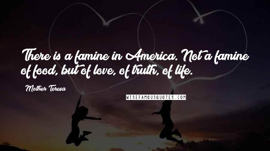 Mother Teresa Quotes: There is a famine in America. Not a famine of food, but of love, of truth, of life.