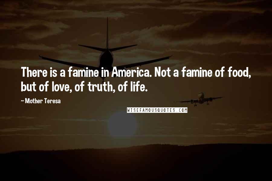 Mother Teresa Quotes: There is a famine in America. Not a famine of food, but of love, of truth, of life.