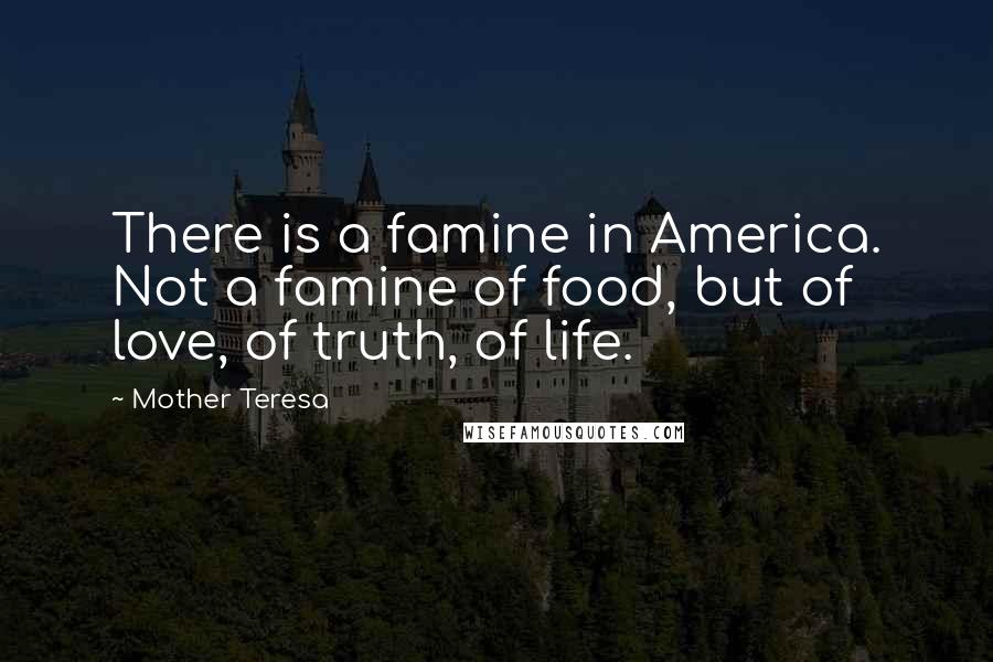 Mother Teresa Quotes: There is a famine in America. Not a famine of food, but of love, of truth, of life.