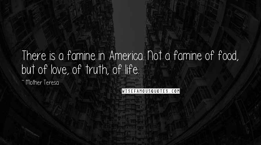 Mother Teresa Quotes: There is a famine in America. Not a famine of food, but of love, of truth, of life.