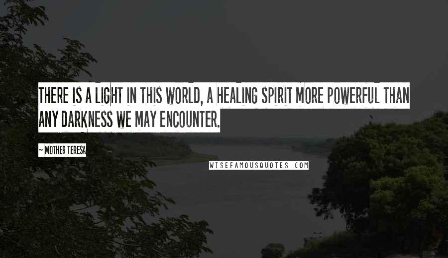Mother Teresa Quotes: There is a light in this world, a healing spirit more powerful than any darkness we may encounter.