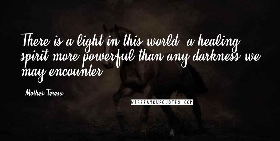 Mother Teresa Quotes: There is a light in this world, a healing spirit more powerful than any darkness we may encounter.
