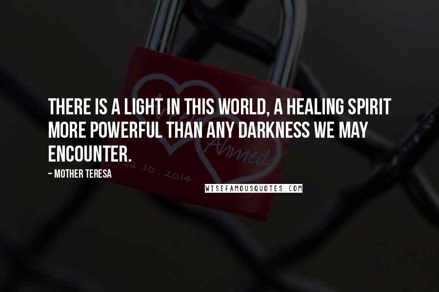 Mother Teresa Quotes: There is a light in this world, a healing spirit more powerful than any darkness we may encounter.