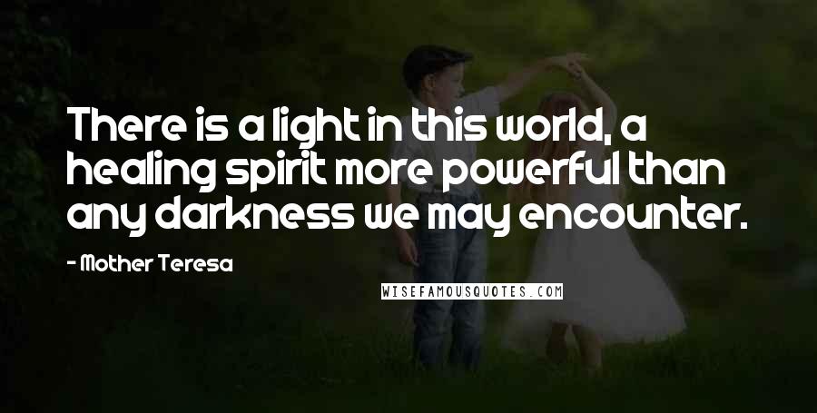 Mother Teresa Quotes: There is a light in this world, a healing spirit more powerful than any darkness we may encounter.