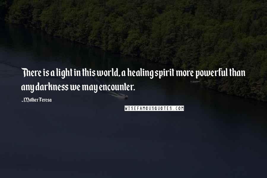 Mother Teresa Quotes: There is a light in this world, a healing spirit more powerful than any darkness we may encounter.