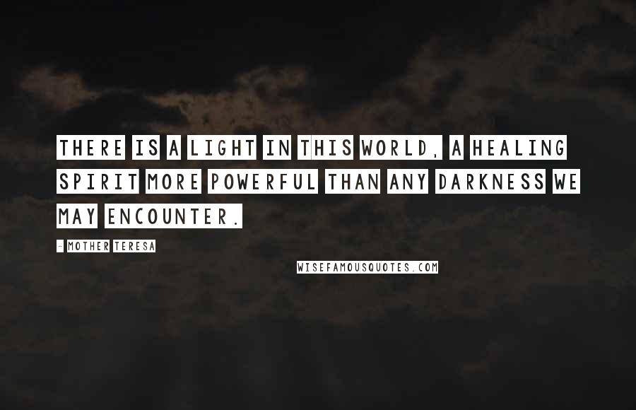 Mother Teresa Quotes: There is a light in this world, a healing spirit more powerful than any darkness we may encounter.