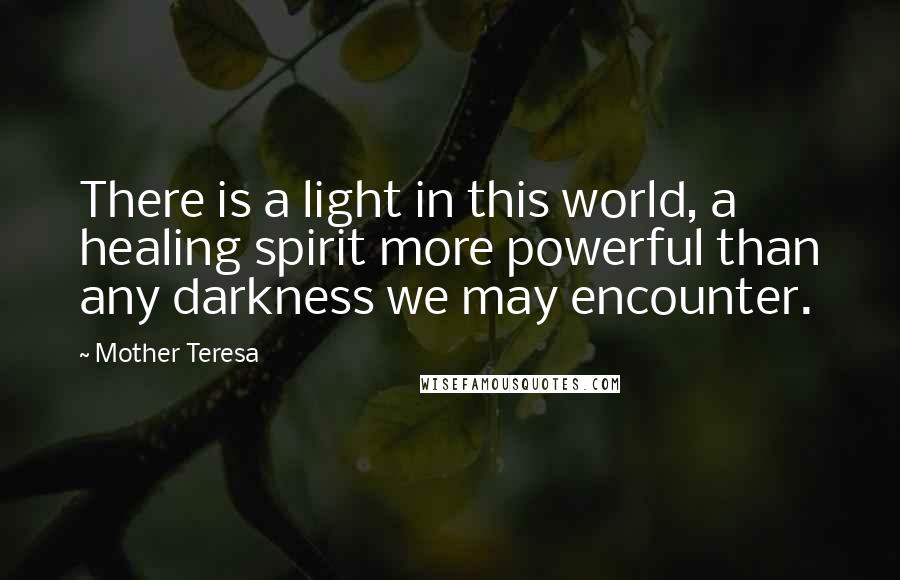 Mother Teresa Quotes: There is a light in this world, a healing spirit more powerful than any darkness we may encounter.