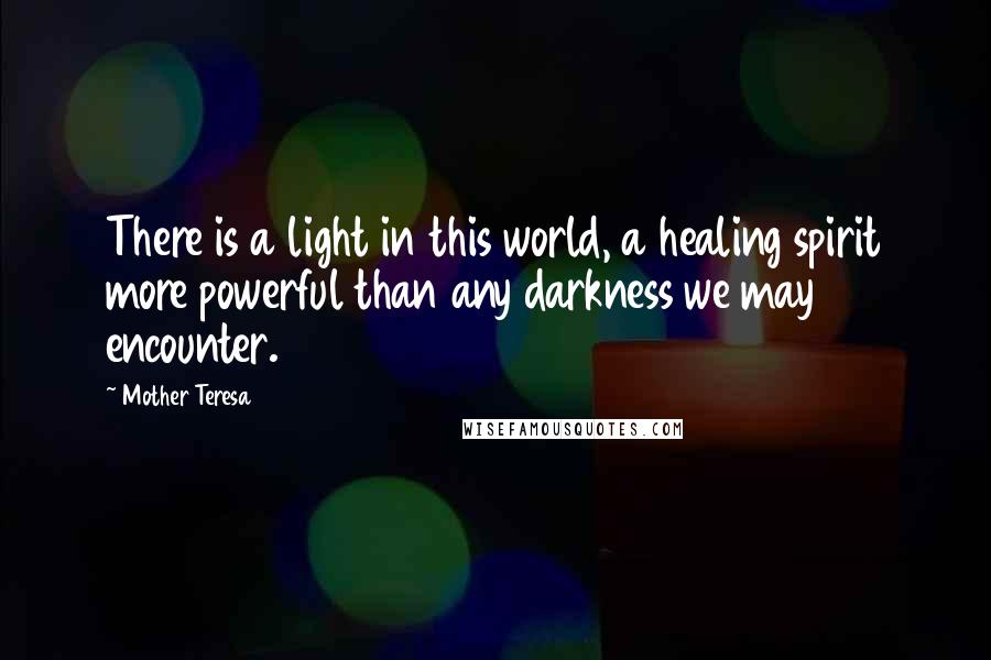 Mother Teresa Quotes: There is a light in this world, a healing spirit more powerful than any darkness we may encounter.