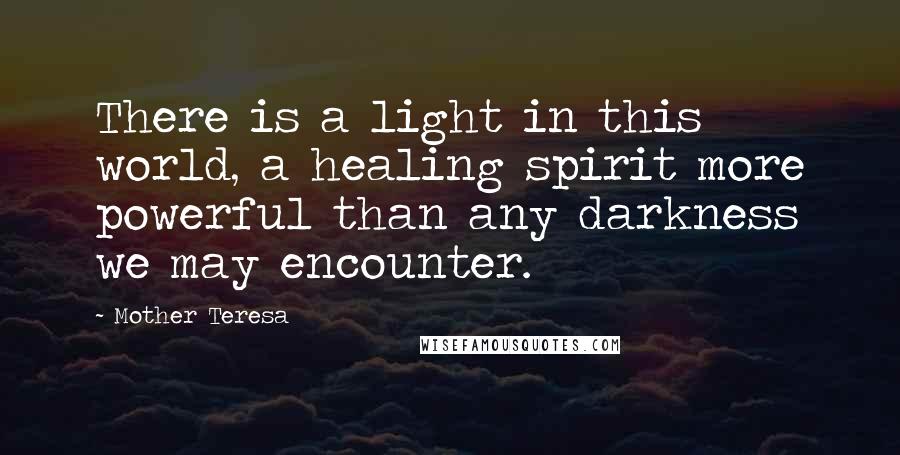Mother Teresa Quotes: There is a light in this world, a healing spirit more powerful than any darkness we may encounter.
