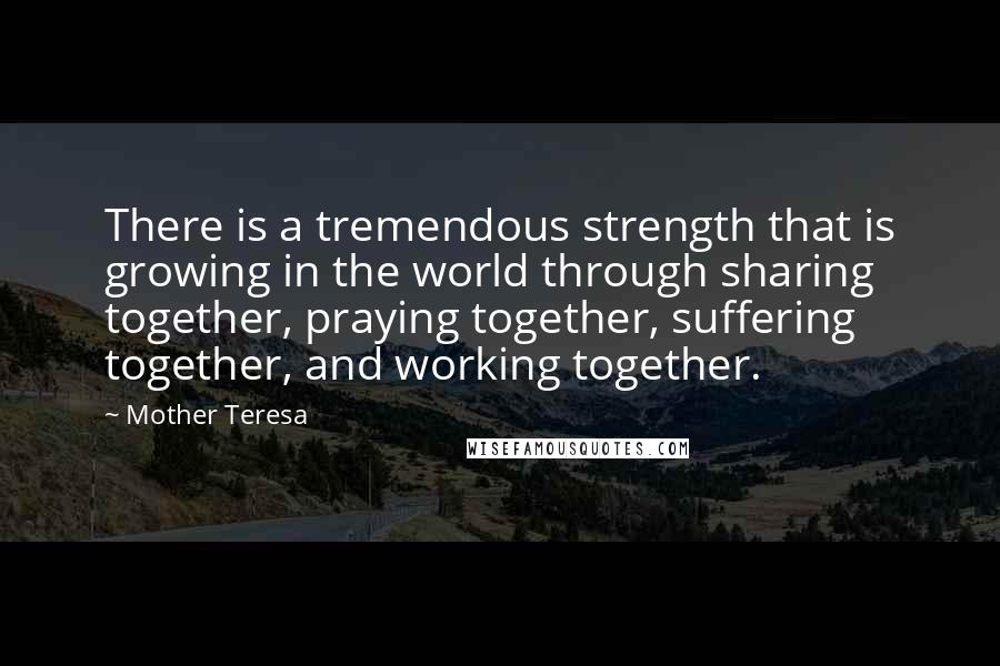 Mother Teresa Quotes: There is a tremendous strength that is growing in the world through sharing together, praying together, suffering together, and working together.