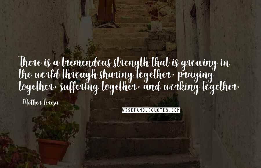 Mother Teresa Quotes: There is a tremendous strength that is growing in the world through sharing together, praying together, suffering together, and working together.