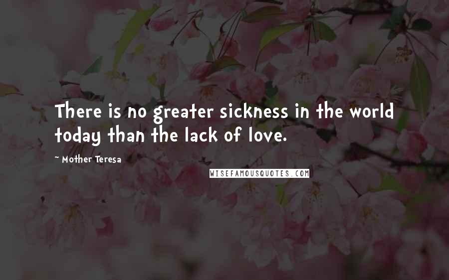 Mother Teresa Quotes: There is no greater sickness in the world today than the lack of love.