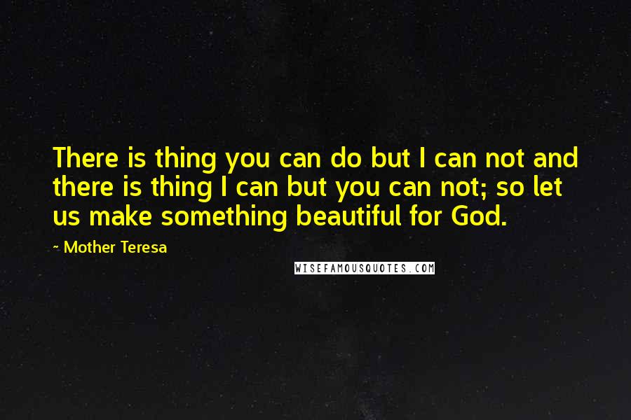 Mother Teresa Quotes: There is thing you can do but I can not and there is thing I can but you can not; so let us make something beautiful for God.