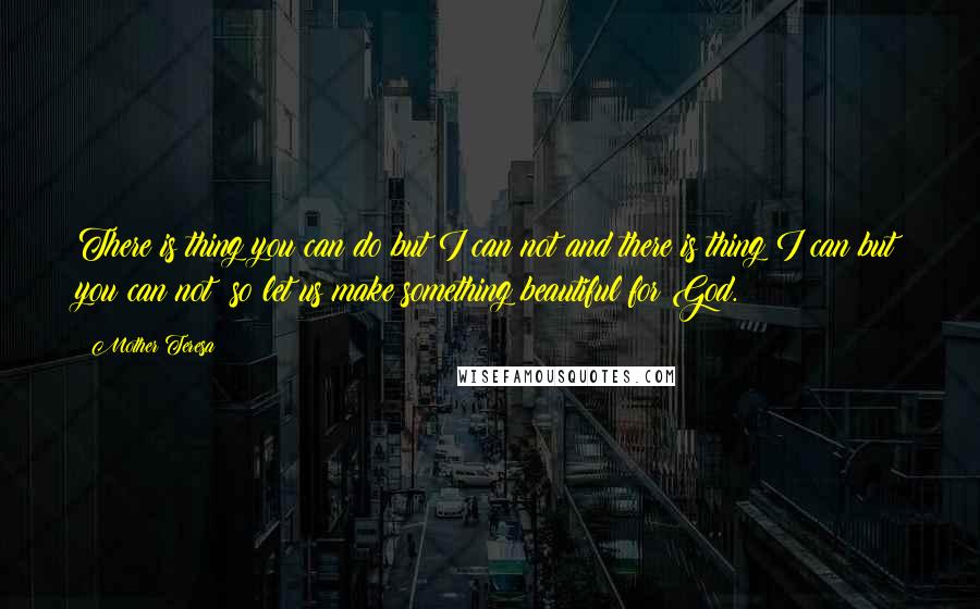 Mother Teresa Quotes: There is thing you can do but I can not and there is thing I can but you can not; so let us make something beautiful for God.