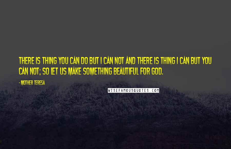 Mother Teresa Quotes: There is thing you can do but I can not and there is thing I can but you can not; so let us make something beautiful for God.