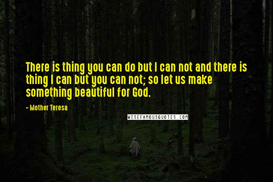 Mother Teresa Quotes: There is thing you can do but I can not and there is thing I can but you can not; so let us make something beautiful for God.