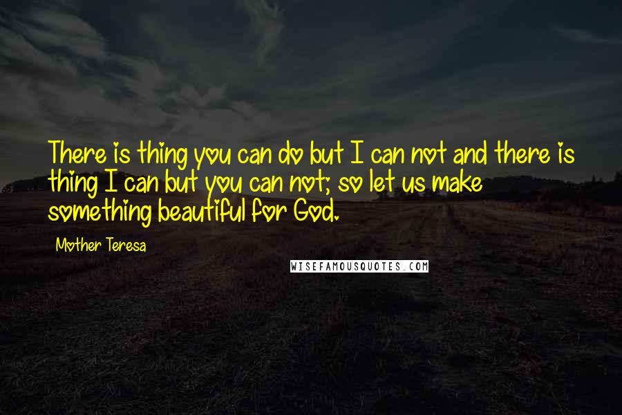 Mother Teresa Quotes: There is thing you can do but I can not and there is thing I can but you can not; so let us make something beautiful for God.