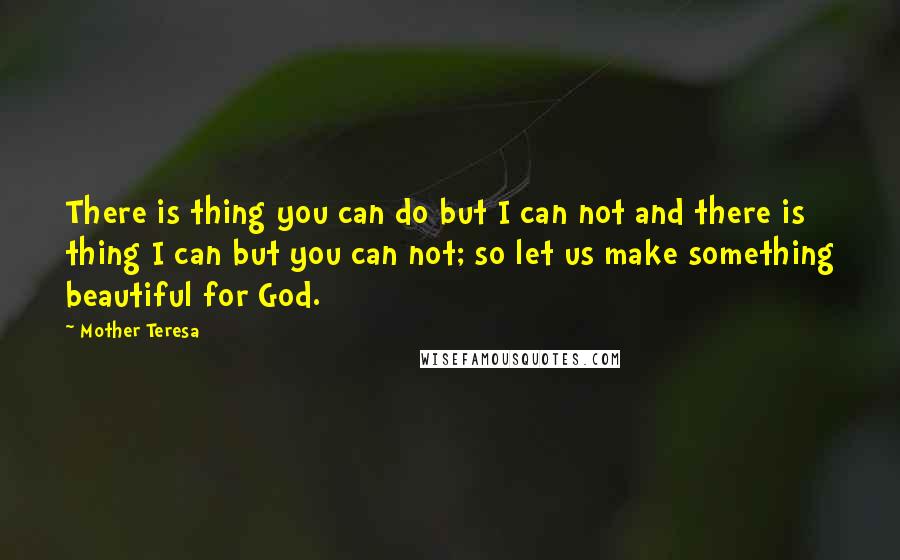 Mother Teresa Quotes: There is thing you can do but I can not and there is thing I can but you can not; so let us make something beautiful for God.