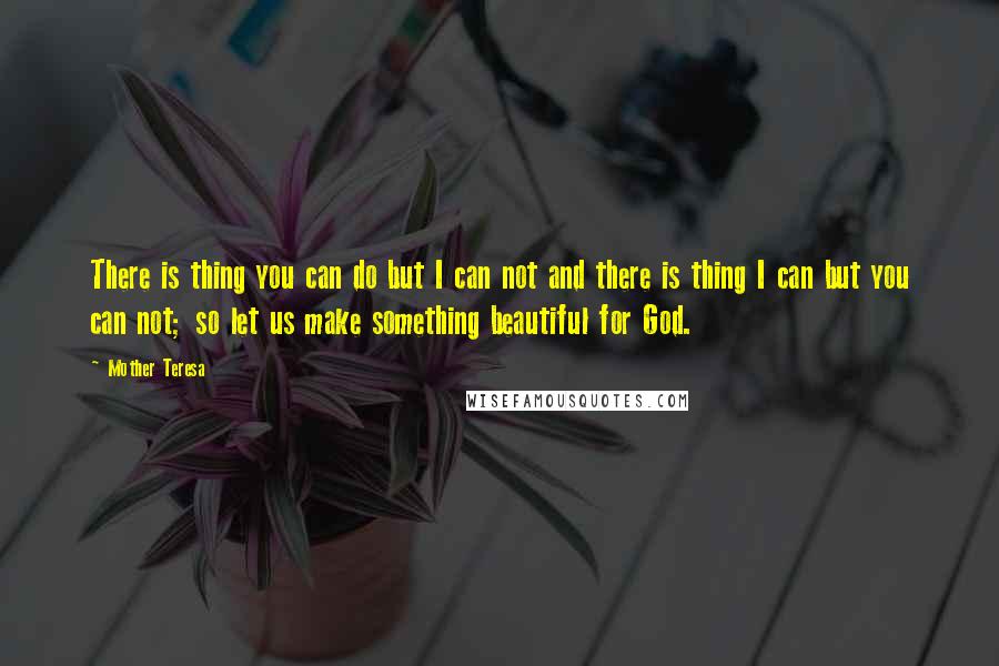 Mother Teresa Quotes: There is thing you can do but I can not and there is thing I can but you can not; so let us make something beautiful for God.