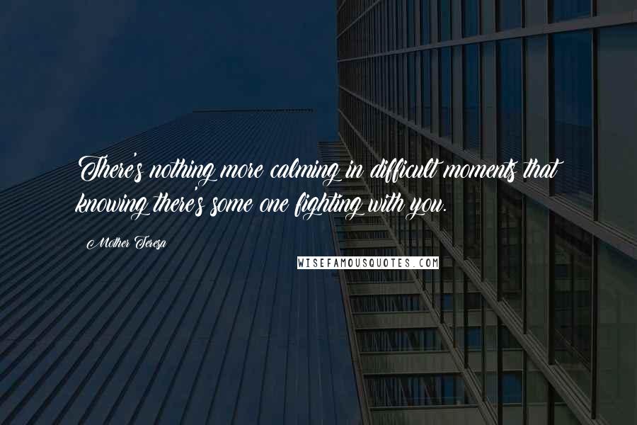 Mother Teresa Quotes: There's nothing more calming in difficult moments that knowing there's some one fighting with you.