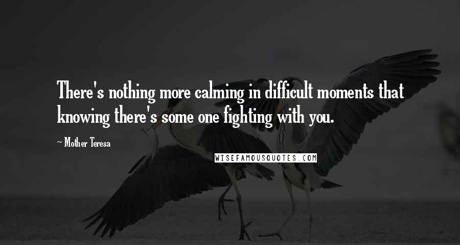 Mother Teresa Quotes: There's nothing more calming in difficult moments that knowing there's some one fighting with you.