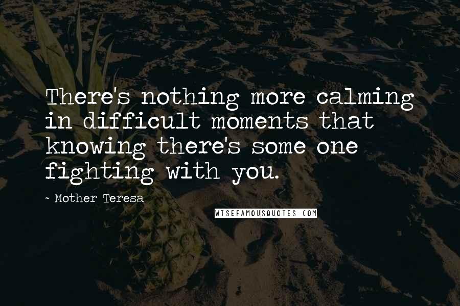 Mother Teresa Quotes: There's nothing more calming in difficult moments that knowing there's some one fighting with you.