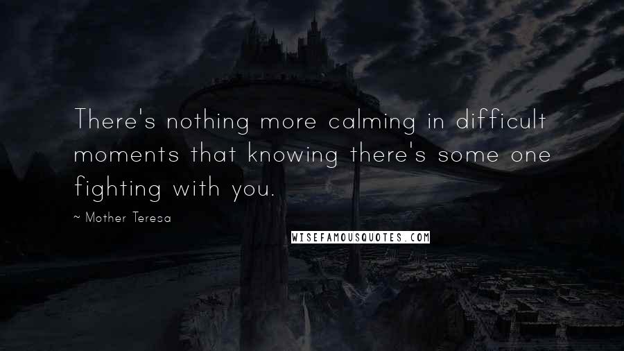 Mother Teresa Quotes: There's nothing more calming in difficult moments that knowing there's some one fighting with you.