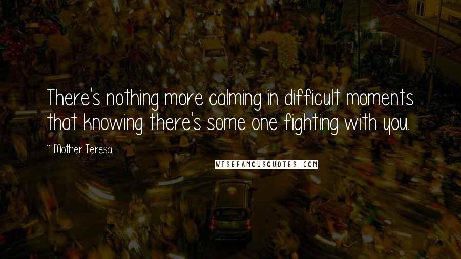 Mother Teresa Quotes: There's nothing more calming in difficult moments that knowing there's some one fighting with you.