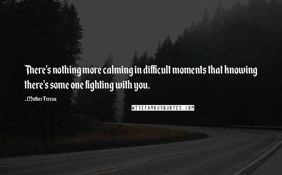 Mother Teresa Quotes: There's nothing more calming in difficult moments that knowing there's some one fighting with you.