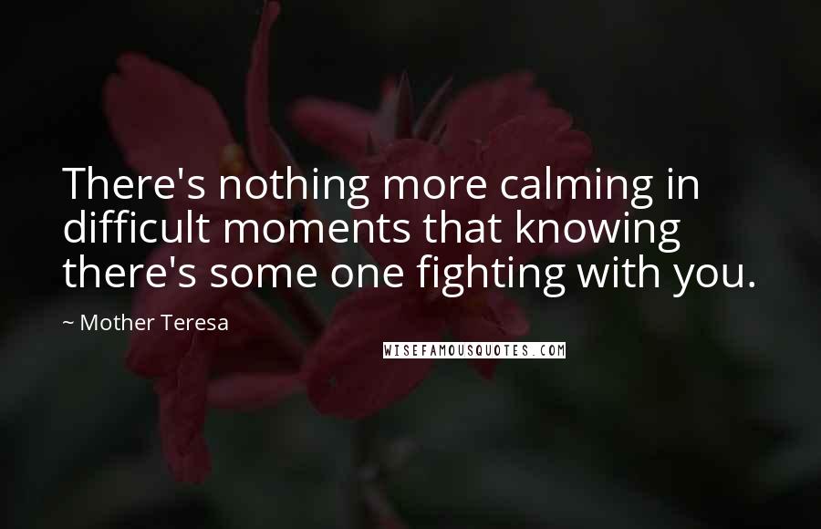 Mother Teresa Quotes: There's nothing more calming in difficult moments that knowing there's some one fighting with you.