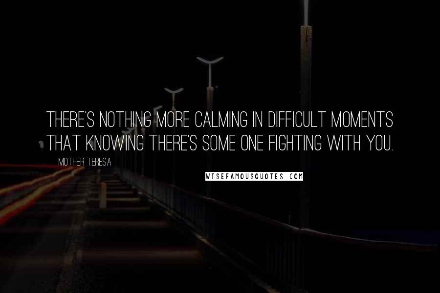 Mother Teresa Quotes: There's nothing more calming in difficult moments that knowing there's some one fighting with you.