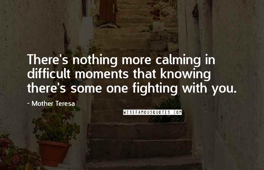 Mother Teresa Quotes: There's nothing more calming in difficult moments that knowing there's some one fighting with you.