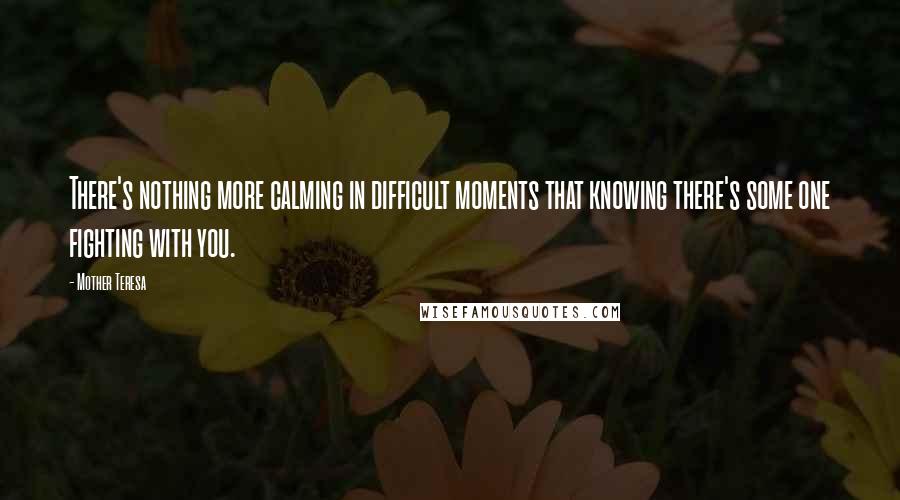 Mother Teresa Quotes: There's nothing more calming in difficult moments that knowing there's some one fighting with you.