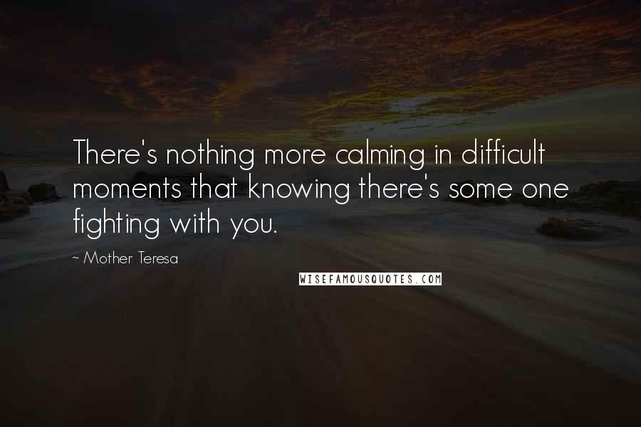 Mother Teresa Quotes: There's nothing more calming in difficult moments that knowing there's some one fighting with you.
