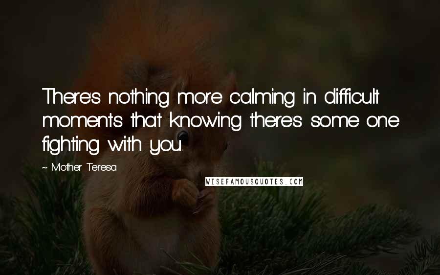 Mother Teresa Quotes: There's nothing more calming in difficult moments that knowing there's some one fighting with you.