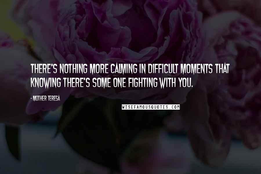 Mother Teresa Quotes: There's nothing more calming in difficult moments that knowing there's some one fighting with you.