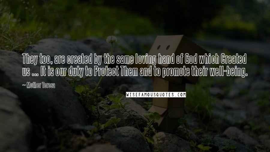 Mother Teresa Quotes: They too, are created by the same loving hand of God which Created us ... It is our duty to Protect Them and to promote their well-being.