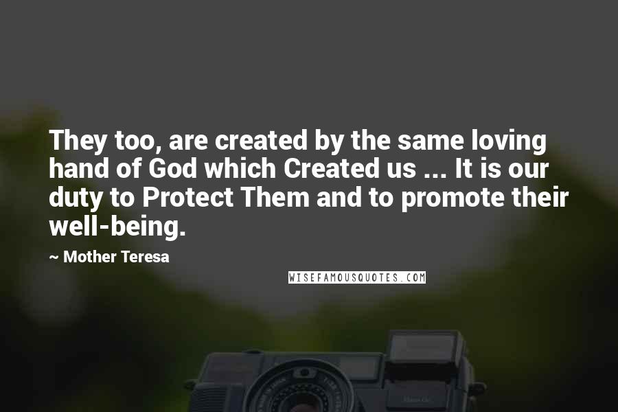 Mother Teresa Quotes: They too, are created by the same loving hand of God which Created us ... It is our duty to Protect Them and to promote their well-being.