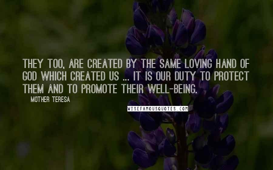 Mother Teresa Quotes: They too, are created by the same loving hand of God which Created us ... It is our duty to Protect Them and to promote their well-being.