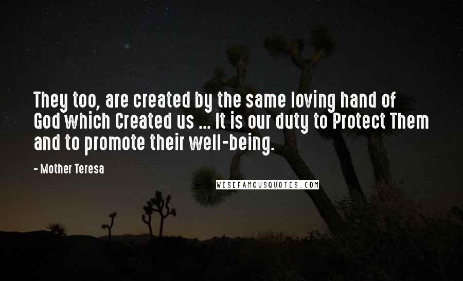 Mother Teresa Quotes: They too, are created by the same loving hand of God which Created us ... It is our duty to Protect Them and to promote their well-being.