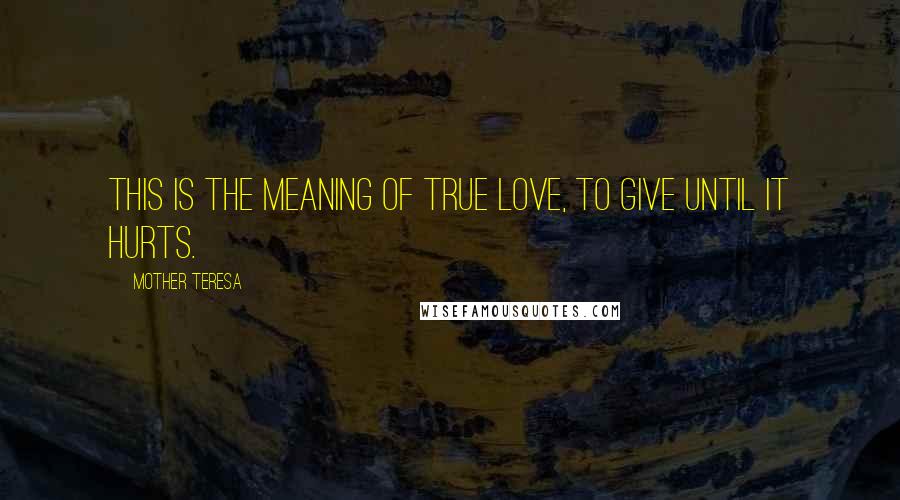 Mother Teresa Quotes: This is the meaning of true love, to give until it hurts.